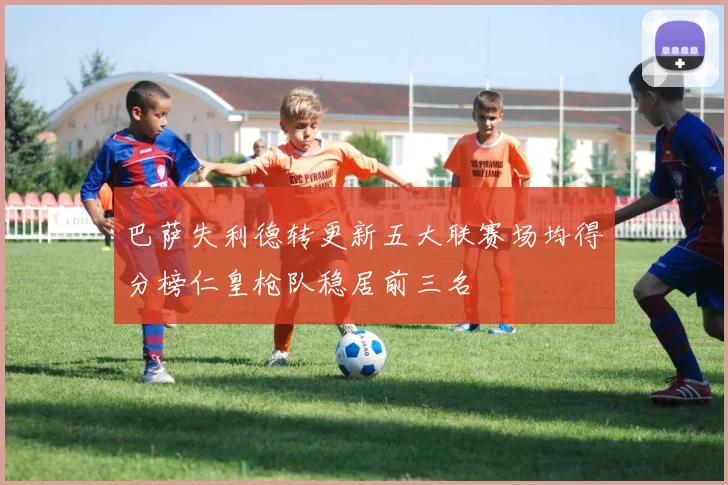 巴萨失利德转更新五大联赛场均得分榜仁皇枪队稳居前三名