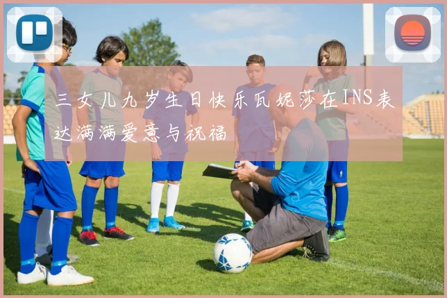 三女儿九岁生日快乐瓦妮莎在INS表达满满爱意与祝福