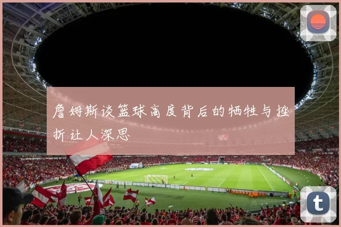 詹姆斯谈篮球高度背后的牺牲与挫折让人深思