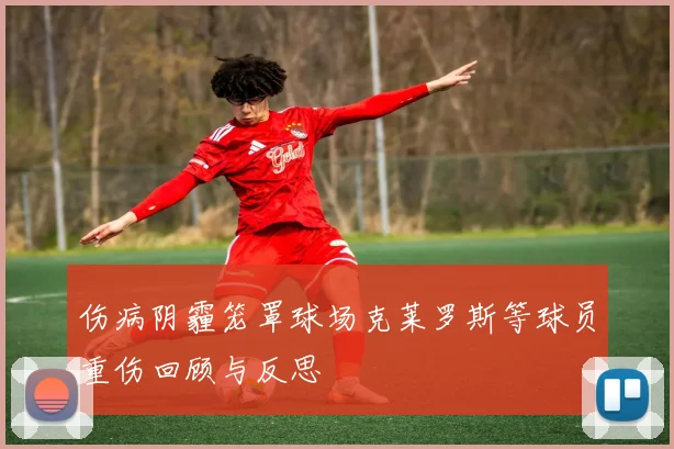 伤病阴霾笼罩球场克莱罗斯等球员重伤回顾与反思