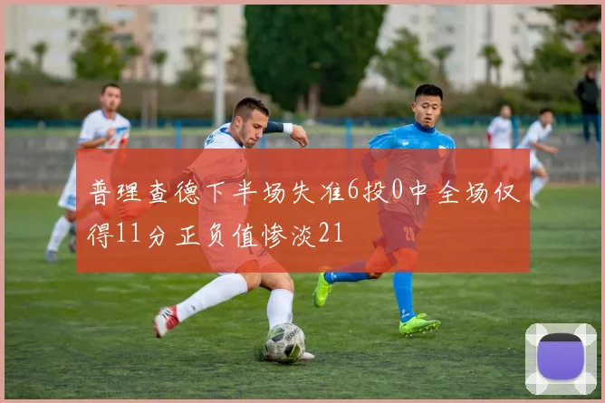 普理查德下半场失准6投0中全场仅得11分正负值惨淡21