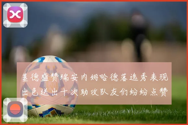 基德盛赞瑞安内姆哈德落选秀表现出色送出十次助攻队友们纷纷点赞