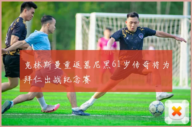 克林斯曼重返慕尼黑61岁传奇将为拜仁出战纪念赛