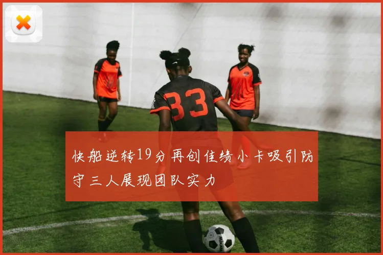 快船逆转19分再创佳绩小卡吸引防守三人展现团队实力
