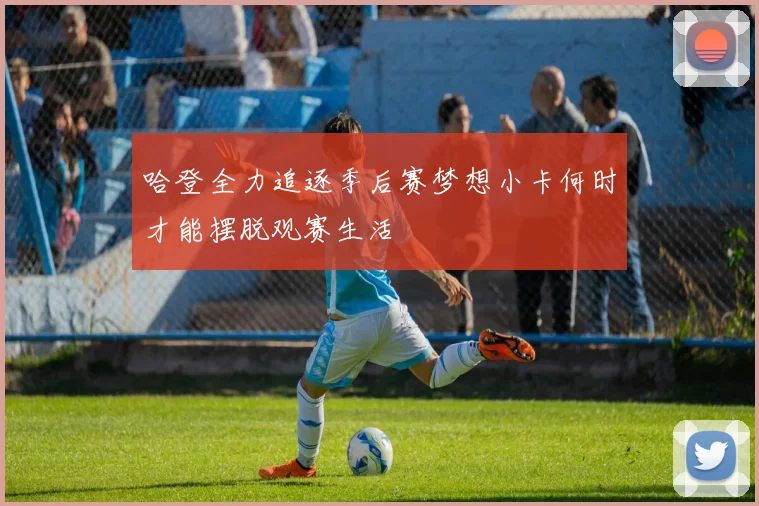 哈登全力追逐季后赛梦想小卡何时才能摆脱观赛生活