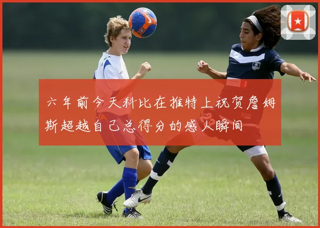 六年前今天科比在推特上祝贺詹姆斯超越自己总得分的感人瞬间