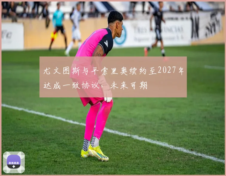 尤文图斯与平索里奥续约至2027年达成一致协议，未来可期