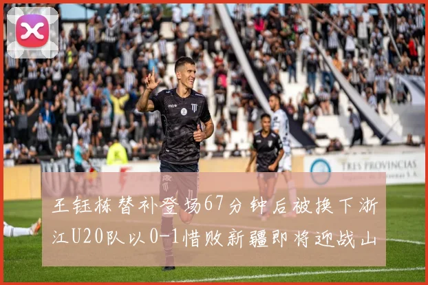 王钰栋替补登场67分钟后被换下浙江U20队以0-1惜败新疆即将迎战山东