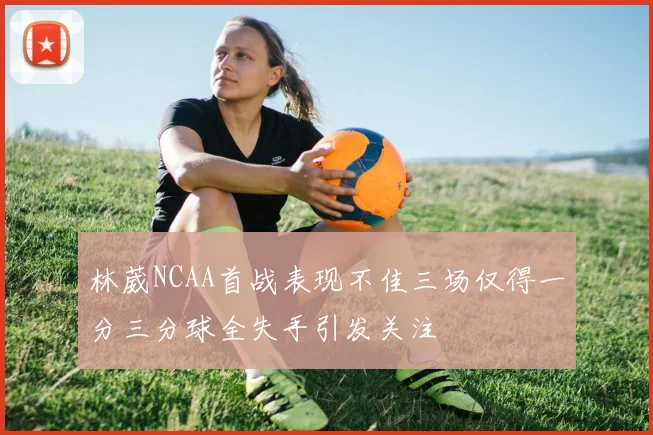 林葳NCAA首战表现不佳三场仅得一分三分球全失手引发关注