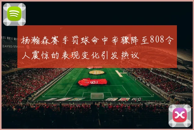 杨瀚森赛季罚球命中率骤降至808令人震惊的表现变化引发热议