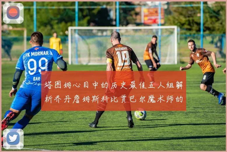 塔图姆心目中的历史最佳五人组解析乔丹詹姆斯科比贾巴尔魔术师的传奇魅力