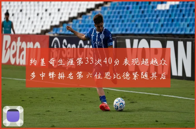 约基奇生涯第33次40分表现超越众多中锋排名第六位恩比德紧随其后