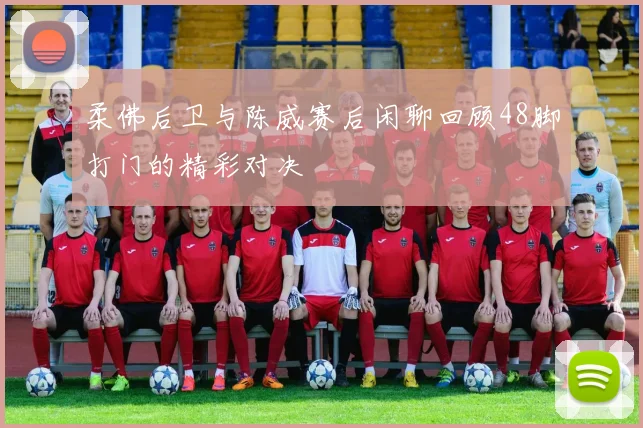柔佛后卫与陈威赛后闲聊回顾48脚打门的精彩对决
