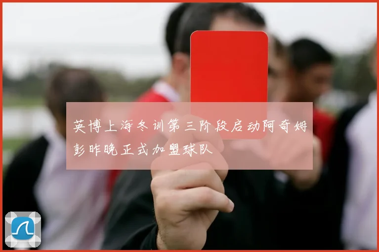 英博上海冬训第三阶段启动阿奇姆彭昨晚正式加盟球队