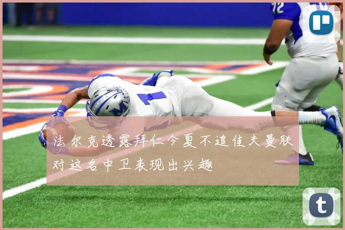 法尔克透露拜仁今夏不追佳夫曼联对这名中卫表现出兴趣