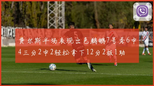 费尔斯半场表现出色鹈鹕7号秀6中4三分2中2轻松拿下12分2板1助