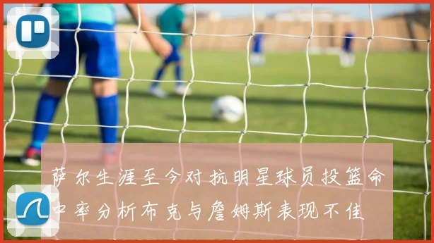 萨尔生涯至今对抗明星球员投篮命中率分析布克与詹姆斯表现不佳