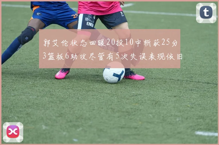 郭艾伦状态回暖20投10中斩获25分3篮板6助攻尽管有5次失误表现依旧可圈可点