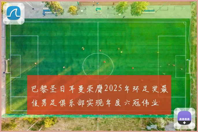 巴黎圣日耳曼荣膺2025年环足奖最佳男足俱乐部实现年度六冠伟业