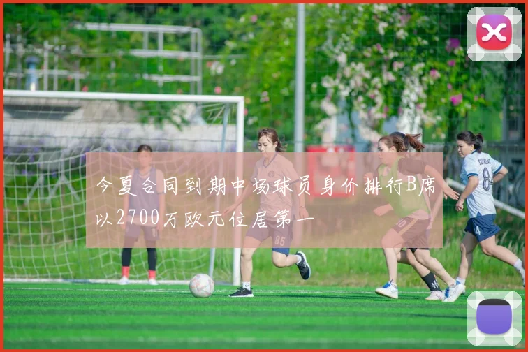 今夏合同到期中场球员身价排行B席以2700万欧元位居第一