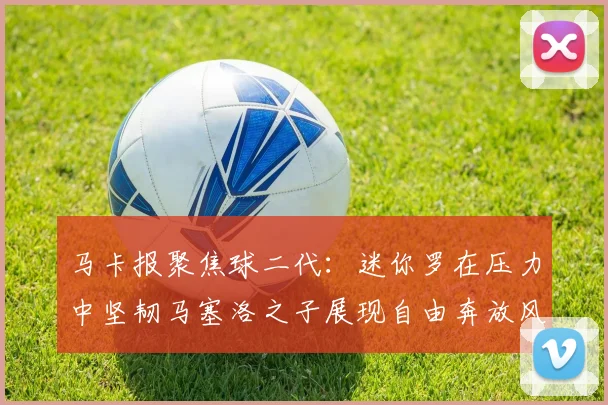 马卡报聚焦球二代：迷你罗在压力中坚韧马塞洛之子展现自由奔放风采