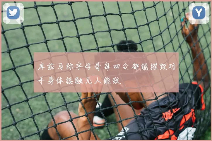 库兹马称字母哥每回合都能摧毁对手身体接触无人能敌