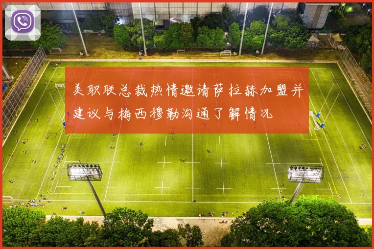 美职联总裁热情邀请萨拉赫加盟并建议与梅西穆勒沟通了解情况