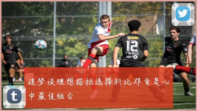 追梦谈理想搭档选择科比邓肯是心中最佳组合
