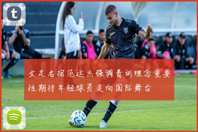 女足名宿范运杰强调青训理念重要性期待年轻球员走向国际舞台