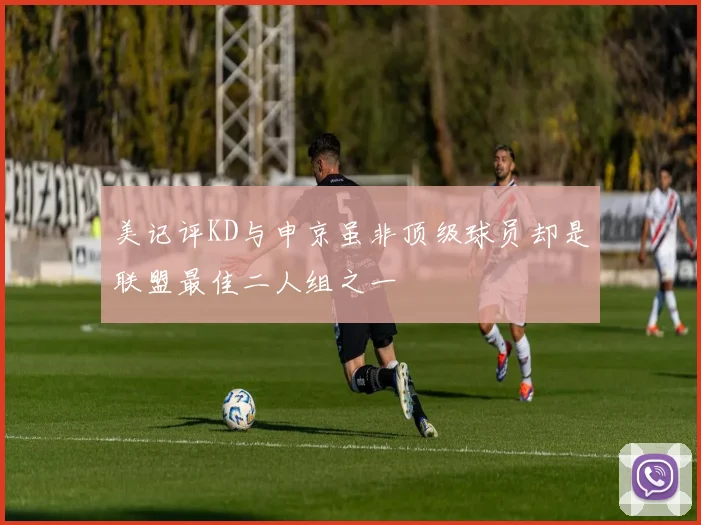 美记评KD与申京虽非顶级球员却是联盟最佳二人组之一