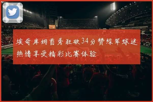 埃奇库姆首秀狂砍34分赞绿军球迷热情享受精彩比赛体验