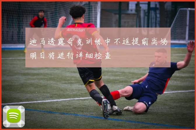 迪马透露奇克训练中不适提前离场明日将进行详细检查