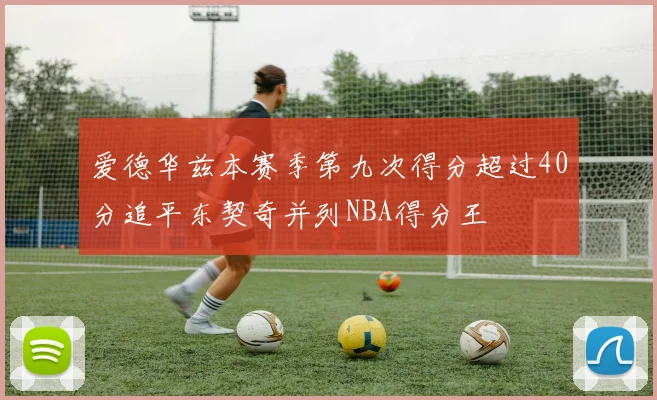 爱德华兹本赛季第九次得分超过40分追平东契奇并列NBA得分王