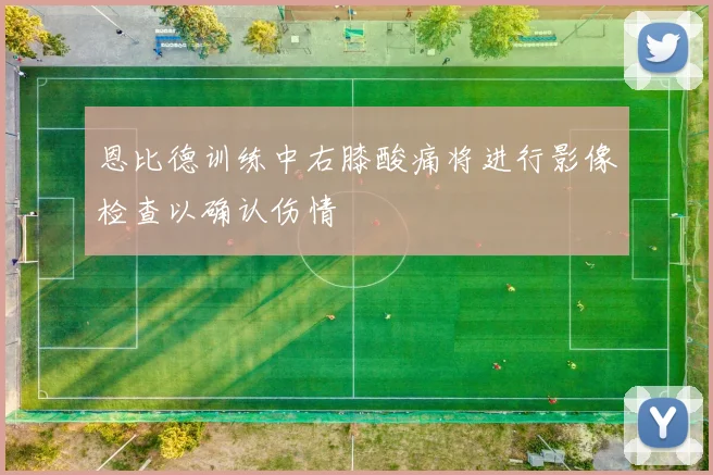 恩比德训练中右膝酸痛将进行影像检查以确认伤情