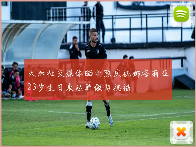 大加社交媒体晒合照庆祝娜塔莉亚23岁生日表达骄傲与祝福
