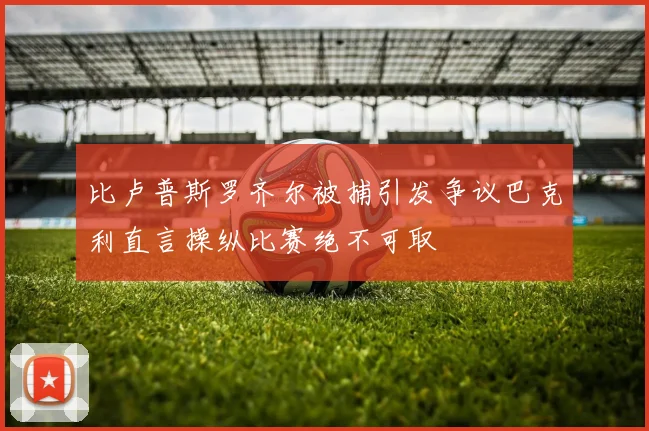 比卢普斯罗齐尔被捕引发争议巴克利直言操纵比赛绝不可取
