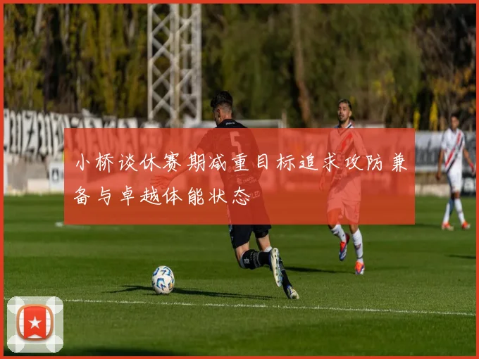 小桥谈休赛期减重目标追求攻防兼备与卓越体能状态