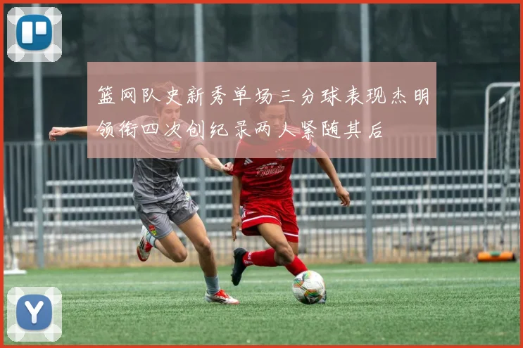 篮网队史新秀单场三分球表现杰明领衔四次创纪录两人紧随其后