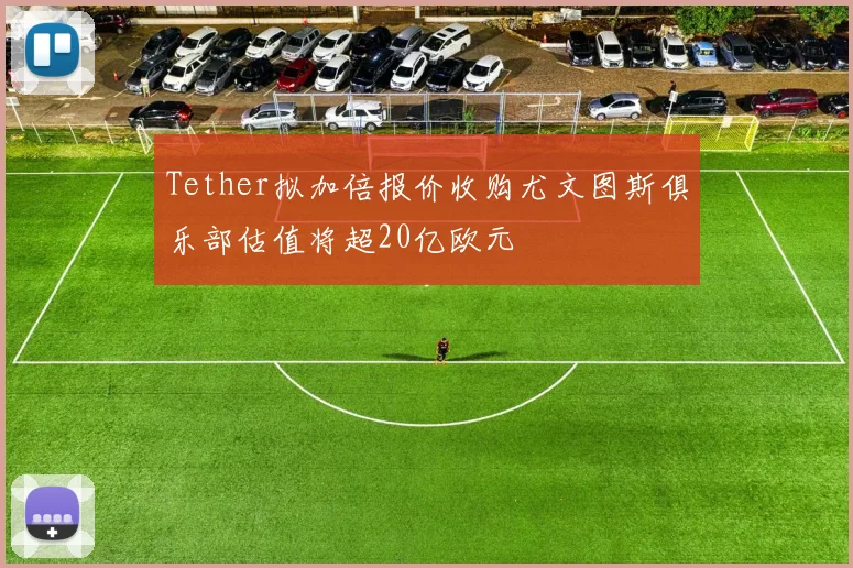 Tether拟加倍报价收购尤文图斯俱乐部估值将超20亿欧元