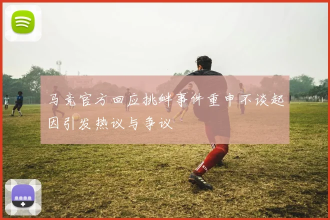 马竞官方回应挑衅事件重申不谈起因引发热议与争议