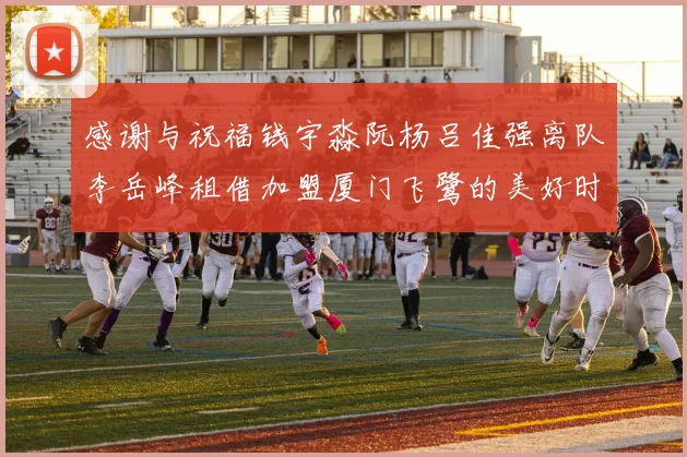 感谢与祝福钱宇淼阮杨吕佳强离队李岳峰租借加盟厦门飞鹭的美好时刻