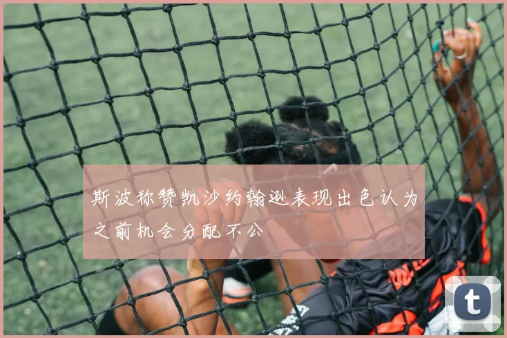 斯波称赞凯沙约翰逊表现出色认为之前机会分配不公
