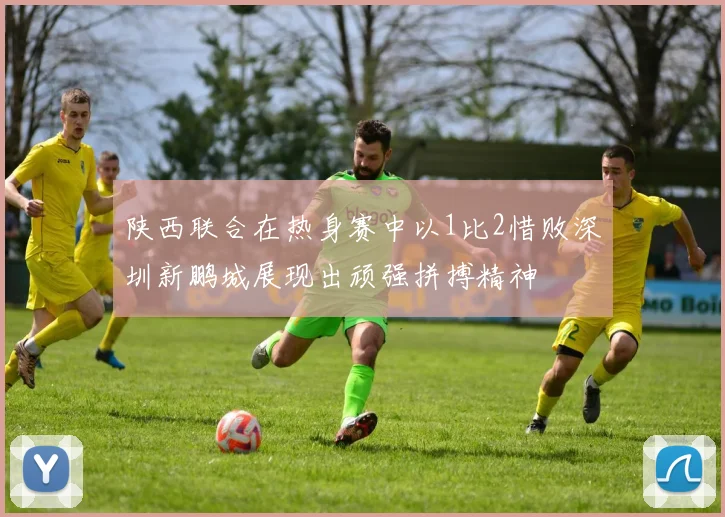 陕西联合在热身赛中以1比2惜败深圳新鹏城展现出顽强拼搏精神