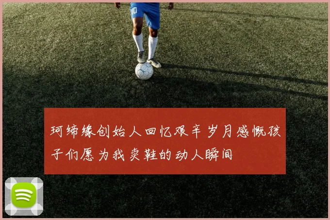 珂缔缘创始人回忆艰辛岁月感慨孩子们愿为我卖鞋的动人瞬间