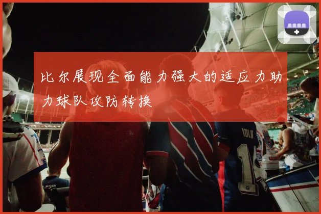 比尔展现全面能力强大的适应力助力球队攻防转换