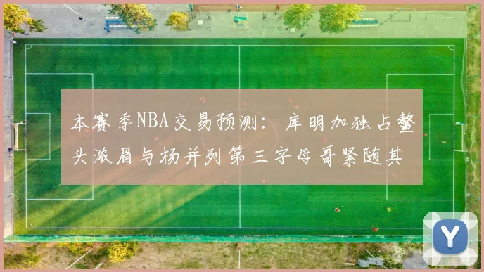 本赛季NBA交易预测：库明加独占鳌头浓眉与杨并列第三字母哥紧随其后小萨排名第五