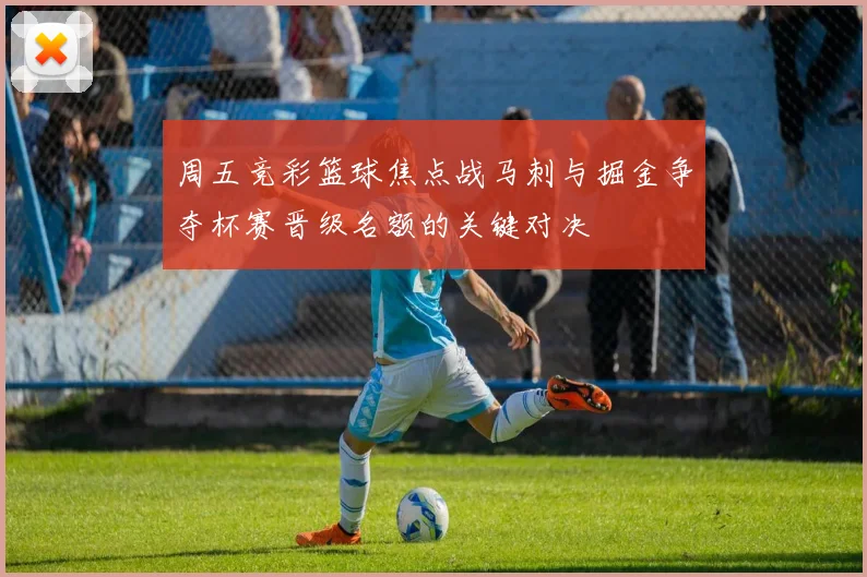 周五竞彩篮球焦点战马刺与掘金争夺杯赛晋级名额的关键对决