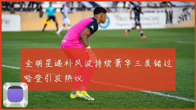 全明星递补风波持续萧华三度错过哈登引发热议