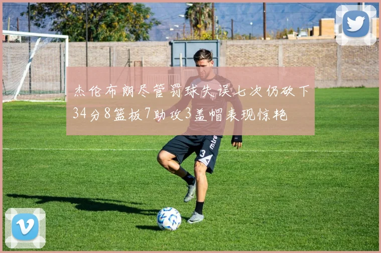 杰伦布朗尽管罚球失误七次仍砍下34分8篮板7助攻3盖帽表现惊艳