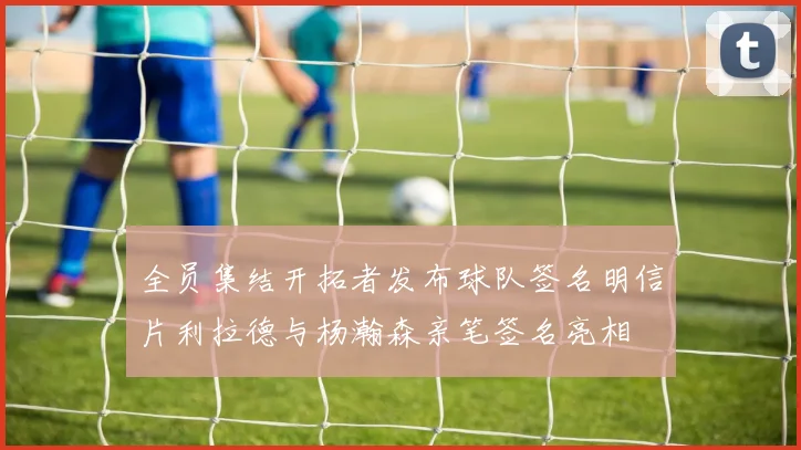 全员集结开拓者发布球队签名明信片利拉德与杨瀚森亲笔签名亮相